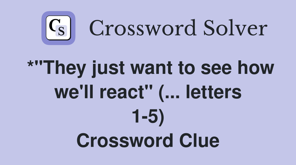 *"They just want to see how we'll react" (... letters 15) Crossword